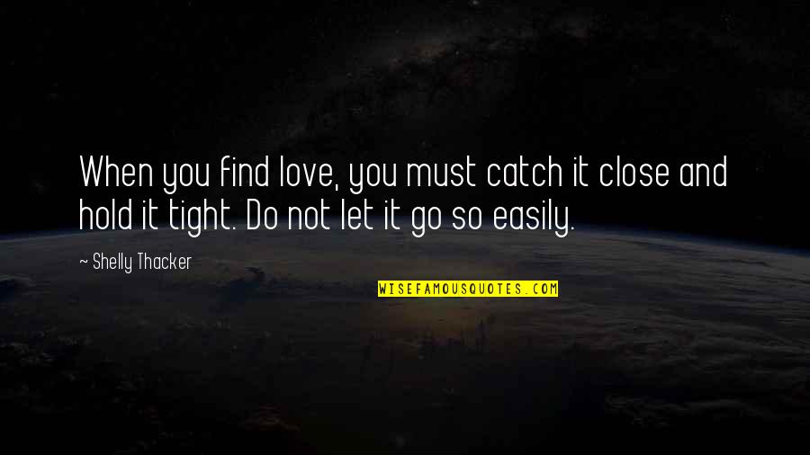 Love Let It Go Quotes By Shelly Thacker: When you find love, you must catch it