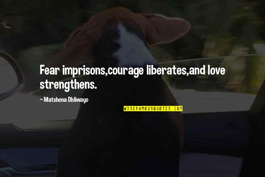 Love Liberates Quotes By Matshona Dhliwayo: Fear imprisons,courage liberates,and love strengthens.