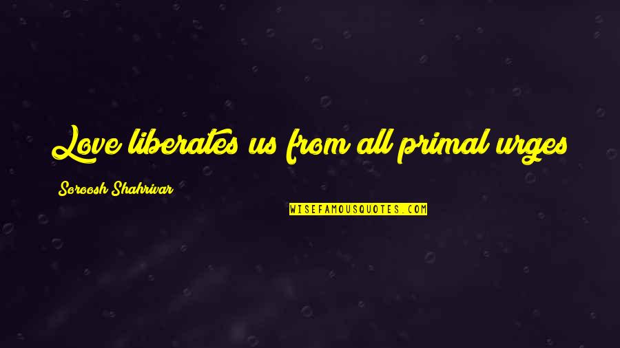 Love Liberates Quotes By Soroosh Shahrivar: Love liberates us from all primal urges