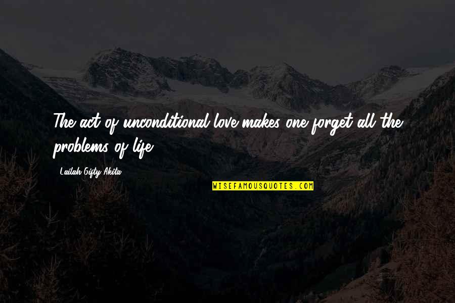 Love Life Problems Quotes By Lailah Gifty Akita: The act of unconditional love makes one forget