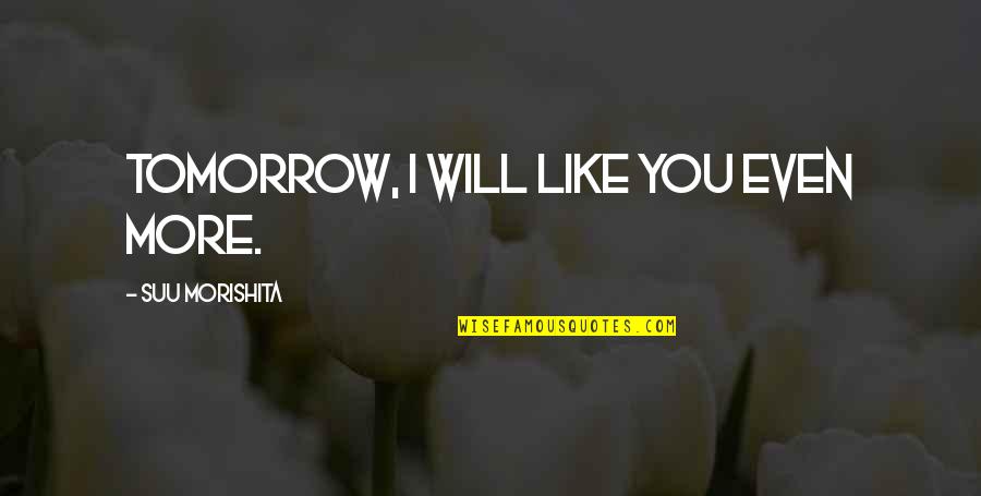 Love Like No Tomorrow Quotes By Suu Morishita: Tomorrow, I will like you even more.