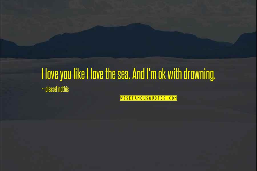 Love Like Sea Quotes By Pleasefindthis: I love you like I love the sea.