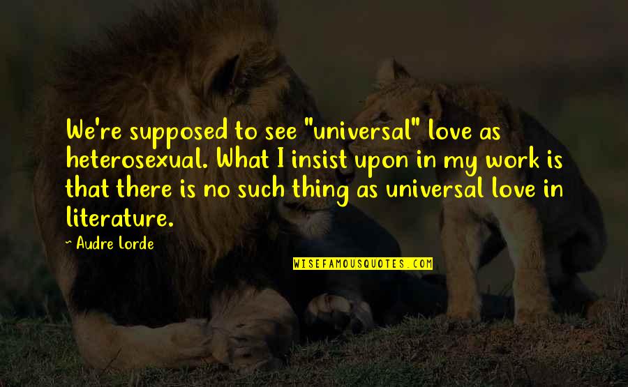Love Literature Quotes By Audre Lorde: We're supposed to see "universal" love as heterosexual.