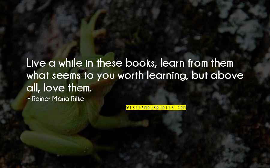 Love Live Learn Quotes By Rainer Maria Rilke: Live a while in these books, learn from
