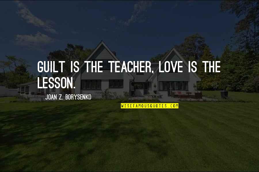 Love Love Lesson Quotes By Joan Z. Borysenko: Guilt is the teacher, love is the lesson.