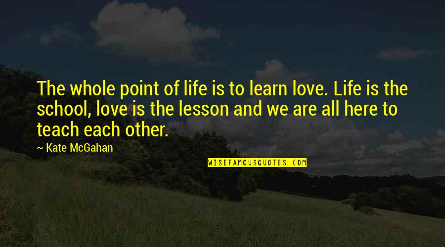 Love Love Lesson Quotes By Kate McGahan: The whole point of life is to learn