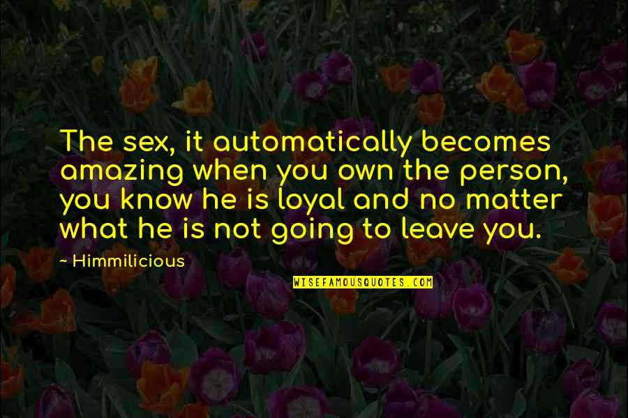 Love Loyalty Quotes By Himmilicious: The sex, it automatically becomes amazing when you