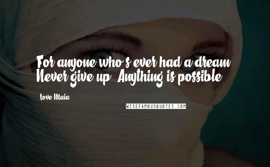 Love Maia quotes: For anyone who's ever had a dream. Never give up. Anything is possible.