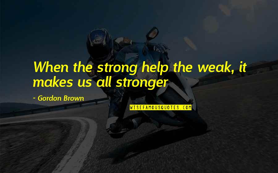 Love Makes You Weak Quotes By Gordon Brown: When the strong help the weak, it makes Love Makes You Weak Quotes By Gordon Brown: When the strong help the weak, it makes