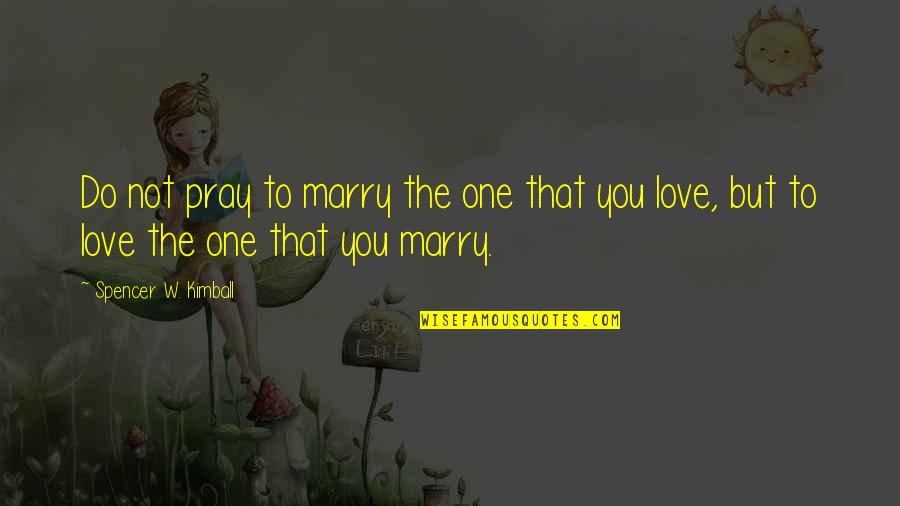 Love Marry Quotes By Spencer W. Kimball: Do not pray to marry the one that