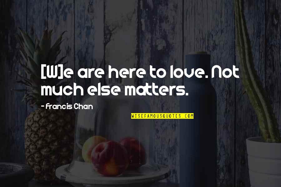 Love Matters Quotes By Francis Chan: [W]e are here to love. Not much else