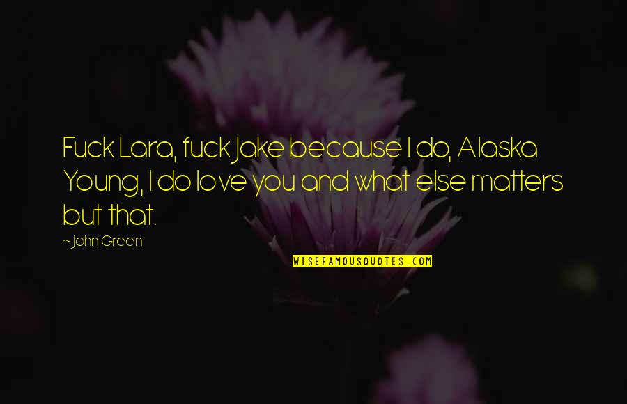 Love Matters Quotes By John Green: Fuck Lara, fuck Jake because I do, Alaska