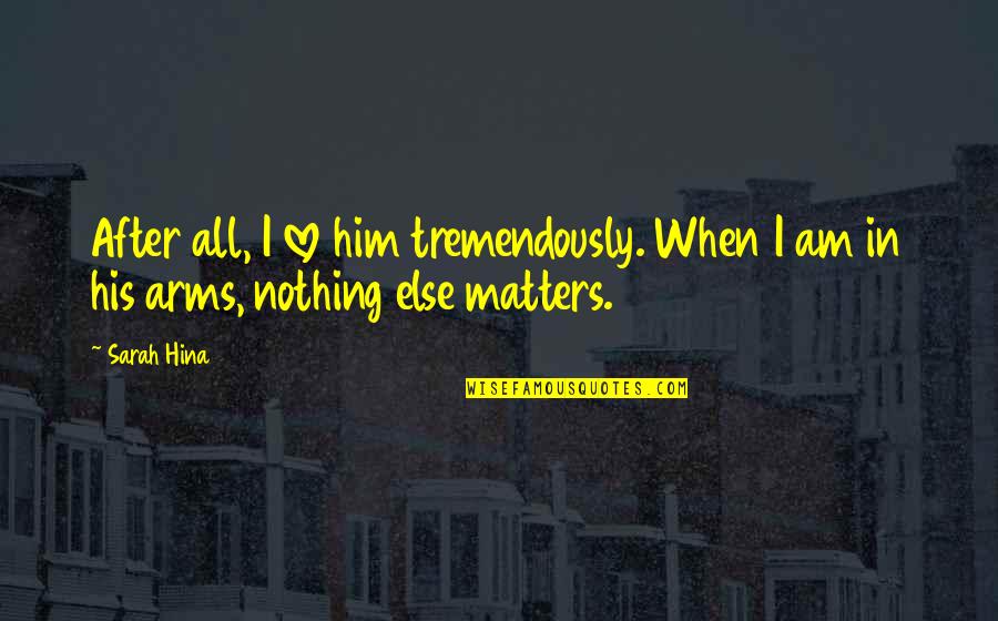 Love Matters Quotes By Sarah Hina: After all, I love him tremendously. When I