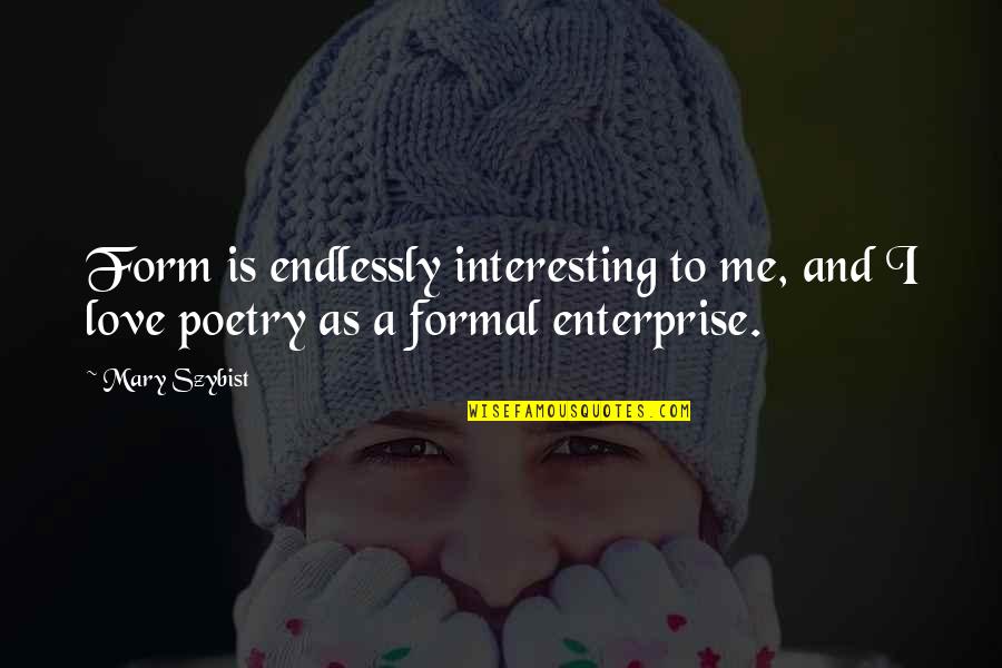 Love Me Endlessly Quotes By Mary Szybist: Form is endlessly interesting to me, and I
