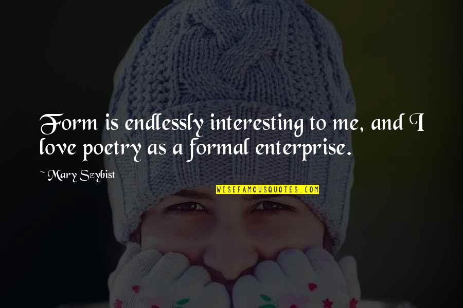 Love Me Endlessly Quotes By Mary Szybist: Form is endlessly interesting to me, and I Love Me Endlessly Quotes By Mary Szybist: Form is endlessly interesting to me, and I