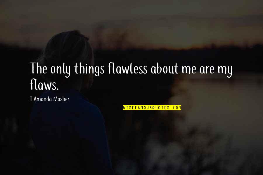 Love Me For My Flaws Quotes By Amanda Mosher: The only things flawless about me are my Love Me For My Flaws Quotes By Amanda Mosher: The only things flawless about me are my