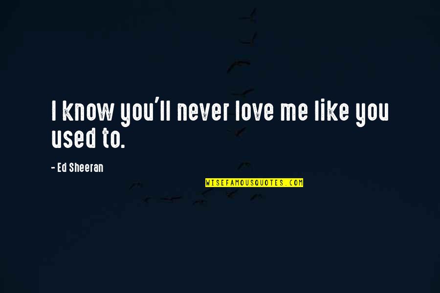 Love Me Like You Used To Quotes By Ed Sheeran: I know you'll never love me like you Love Me Like You Used To Quotes By Ed Sheeran: I know you'll never love me like you