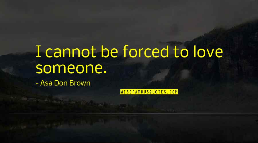 Love Me Now Not When I'm Gone Quotes By Asa Don Brown: I cannot be forced to love someone.