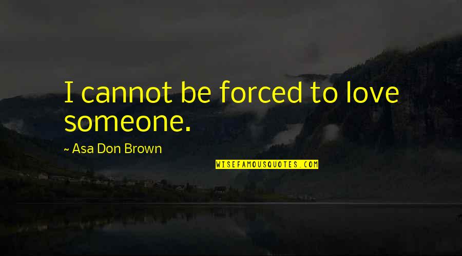 Love Me Now Not When I'm Gone Quotes By Asa Don Brown: I cannot be forced to love someone. Love Me Now Not When I'm Gone Quotes By Asa Don Brown: I cannot be forced to love someone.