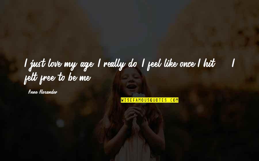 Love Me Once Quotes By Anne Alexander: I just love my age. I really do. Love Me Once Quotes By Anne Alexander: I just love my age. I really do.