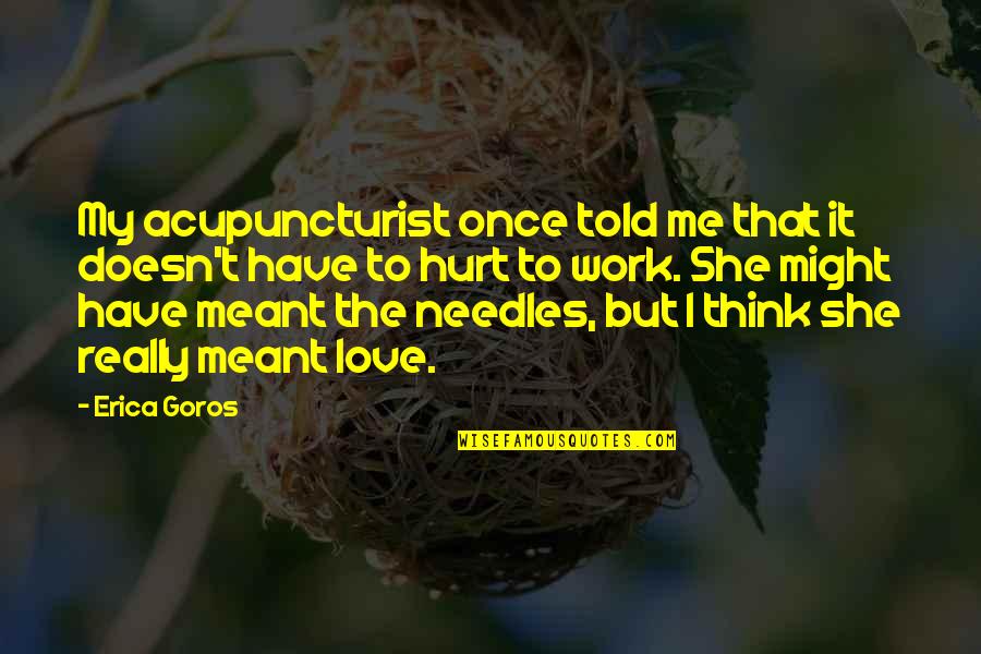 Love Me Once Quotes By Erica Goros: My acupuncturist once told me that it doesn't Love Me Once Quotes By Erica Goros: My acupuncturist once told me that it doesn't