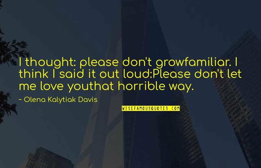Love Me Out Loud Quotes By Olena Kalytiak Davis: I thought: please don't growfamiliar. I think I