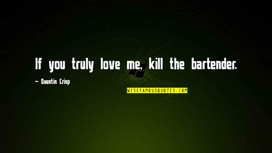 Love Me Truly Quotes By Quentin Crisp: If you truly love me, kill the bartender.