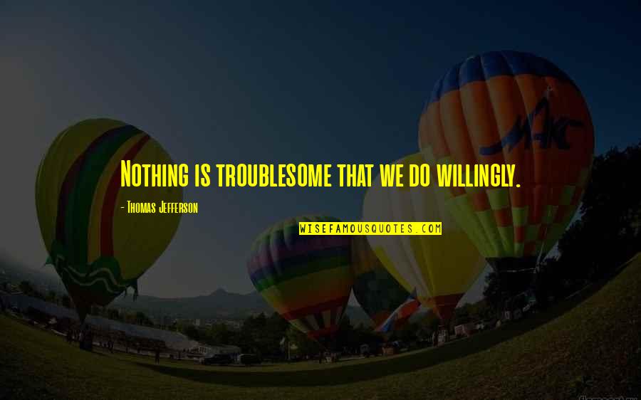 Love Me Truly Quotes By Thomas Jefferson: Nothing is troublesome that we do willingly.