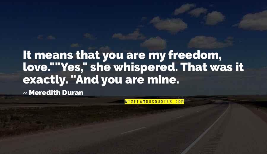 Love Means You Quotes By Meredith Duran: It means that you are my freedom, love.""Yes,"