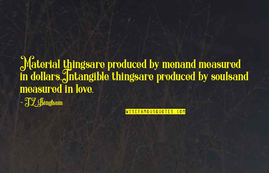 Love Measured Quotes By J.Z. Bingham: Material thingsare produced by menand measured in dollars.Intangible