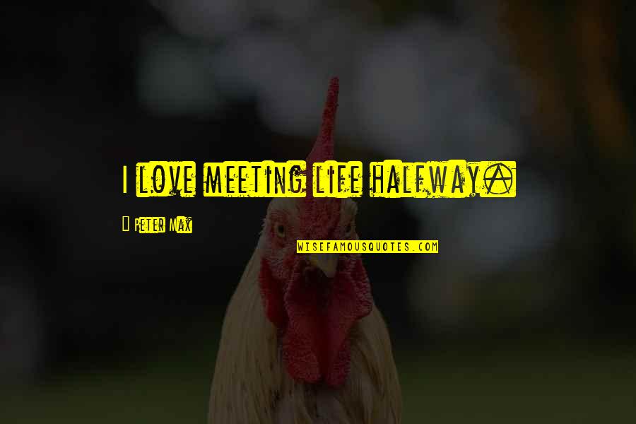 Love Meeting Quotes By Peter Max: I love meeting life halfway.