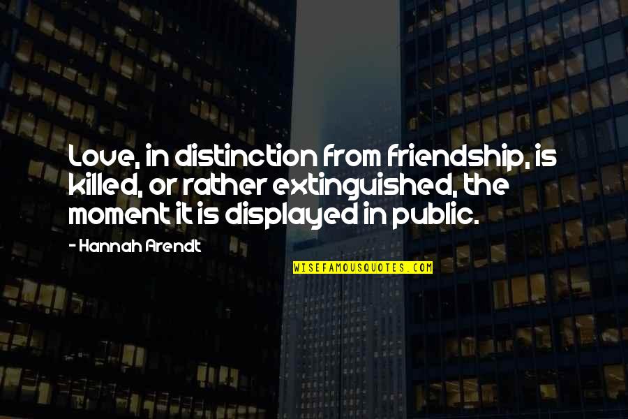 Love Moments Quotes By Hannah Arendt: Love, in distinction from friendship, is killed, or