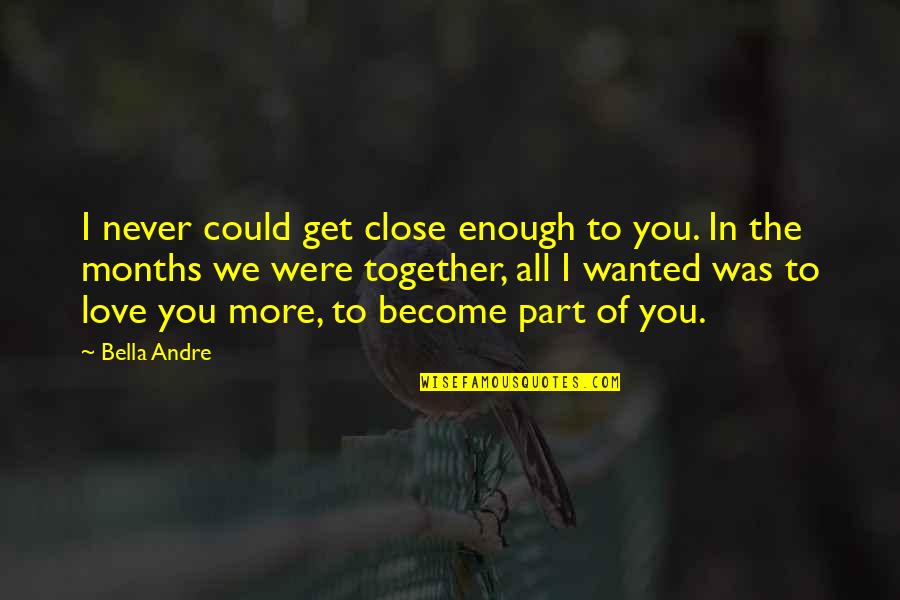 Love Months Quotes By Bella Andre: I never could get close enough to you.