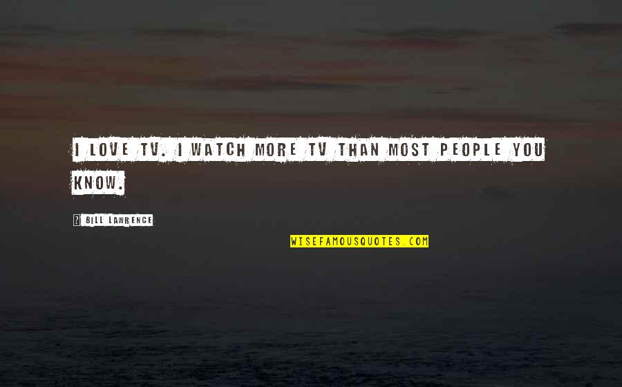 Love More Than You Know Quotes By Bill Lawrence: I love TV. I watch more TV than Love More Than You Know Quotes By Bill Lawrence: I love TV. I watch more TV than