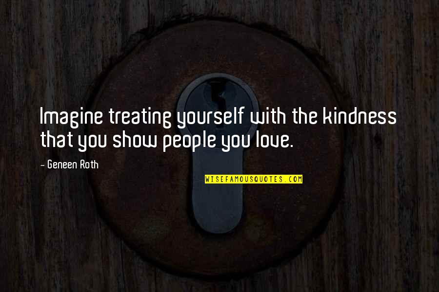 Love Morning Quotes By Geneen Roth: Imagine treating yourself with the kindness that you