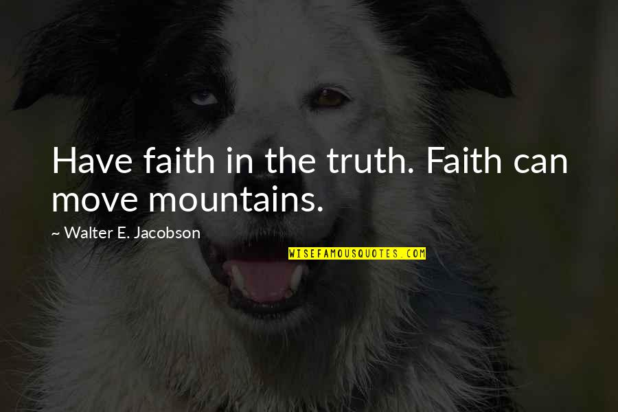 Love Mountains Quotes By Walter E. Jacobson: Have faith in the truth. Faith can move