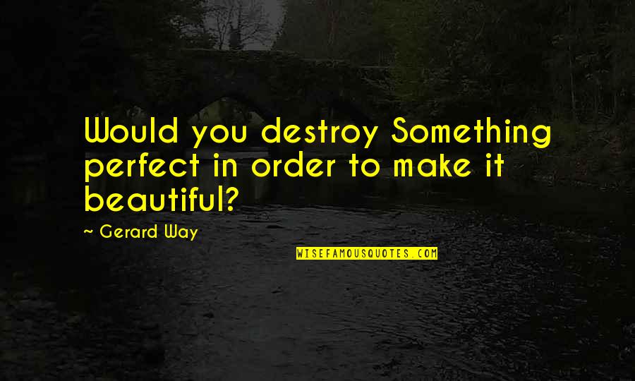 Love Music Lyrics Quotes By Gerard Way: Would you destroy Something perfect in order to