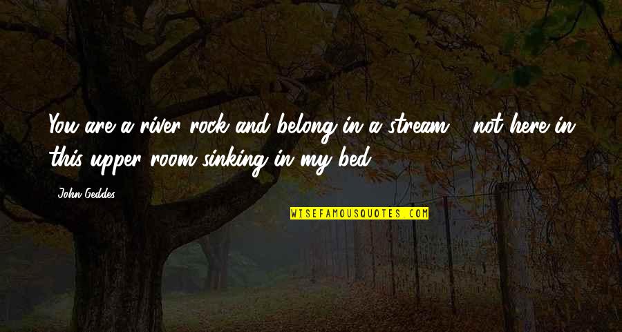 Love My Bed Quotes By John Geddes: You are a river rock and belong in