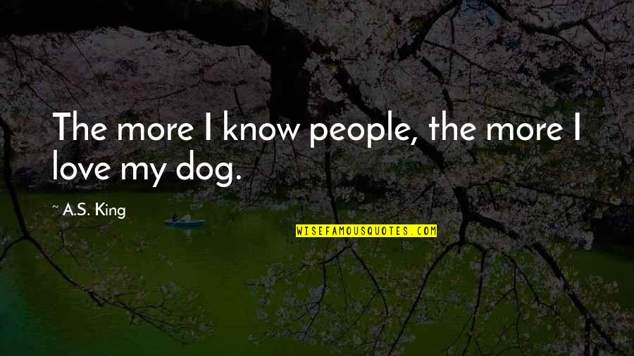 Love My Dog Quotes By A.S. King: The more I know people, the more I