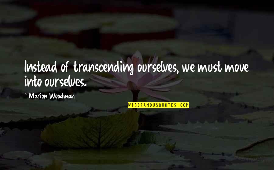 Love My Inmate Quotes By Marion Woodman: Instead of transcending ourselves, we must move into