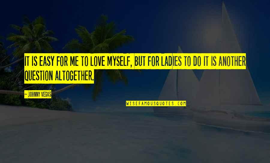 Love My Ladies Quotes By Johnny Vegas: It is easy for me to love myself,