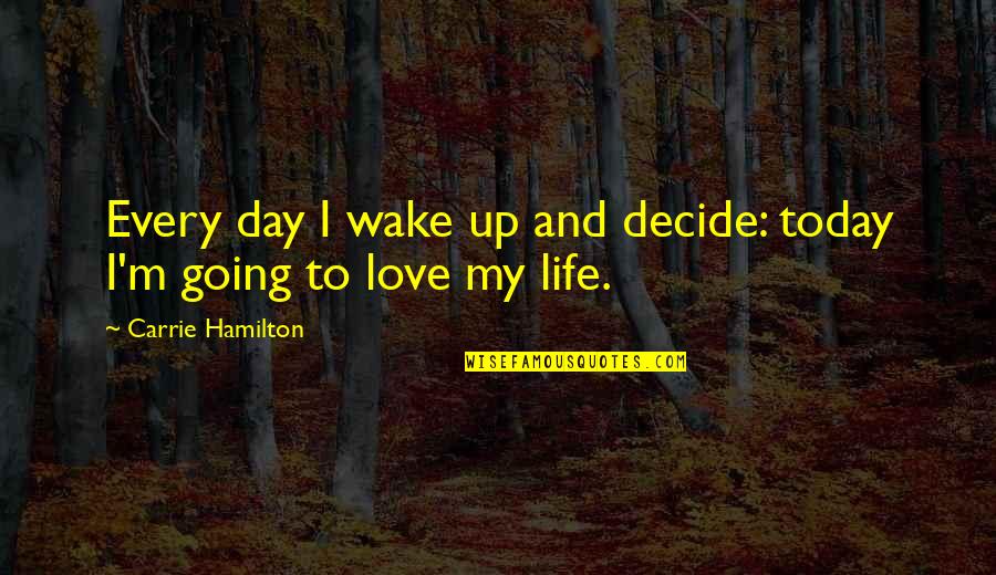 Love My Life Quotes By Carrie Hamilton: Every day I wake up and decide: today Love My Life Quotes By Carrie Hamilton: Every day I wake up and decide: today