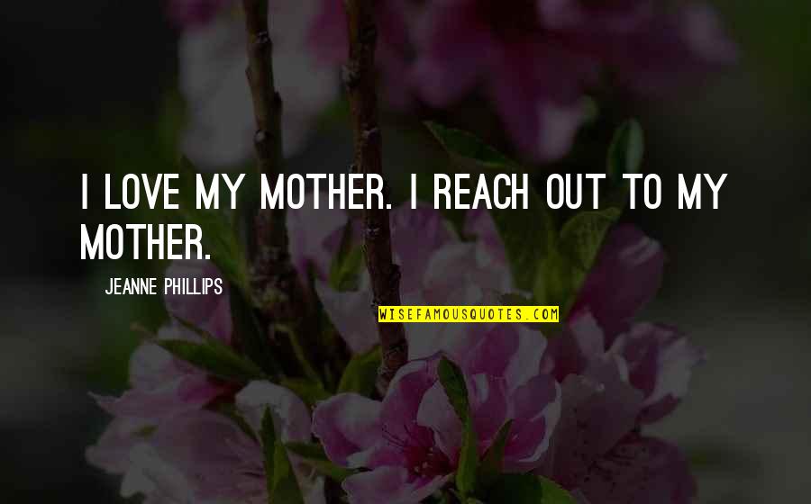 Love My Mother Quotes By Jeanne Phillips: I love my mother. I reach out to