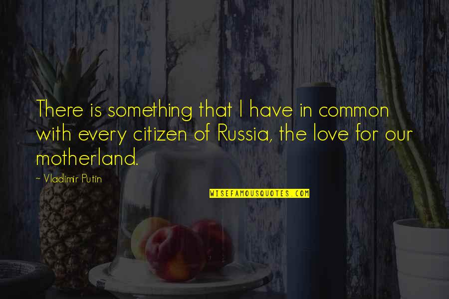 Love My Motherland Quotes By Vladimir Putin: There is something that I have in common