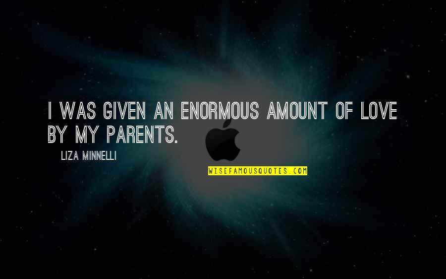 Love My Parents Quotes By Liza Minnelli: I was given an enormous amount of love