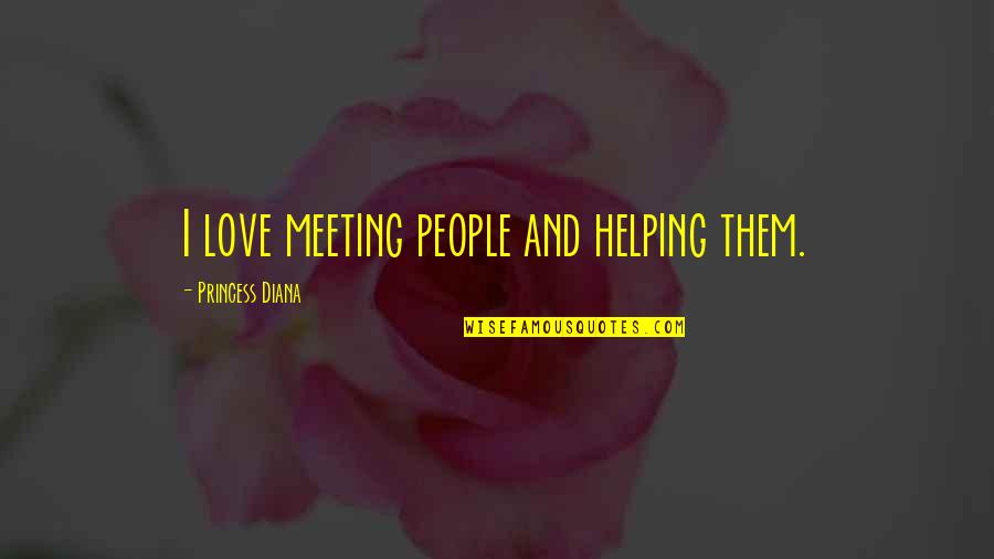 Love My Princess Quotes By Princess Diana: I love meeting people and helping them. Love My Princess Quotes By Princess Diana: I love meeting people and helping them.