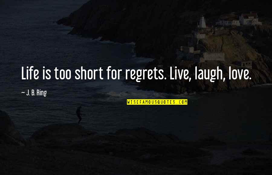 Love My Ring Quotes By J. B. Ring: Life is too short for regrets. Live, laugh, Love My Ring Quotes By J. B. Ring: Life is too short for regrets. Live, laugh,