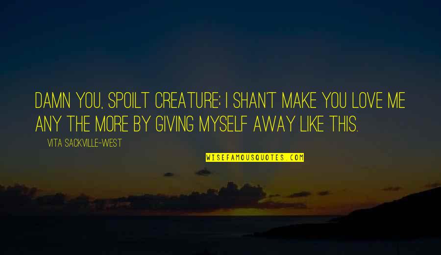 Love Myself More Quotes By Vita Sackville-West: Damn you, spoilt creature; I shan't make you