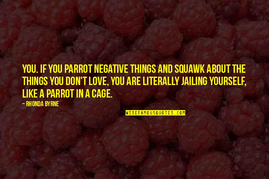Love Negative Quotes By Rhonda Byrne: you. If you parrot negative things and squawk