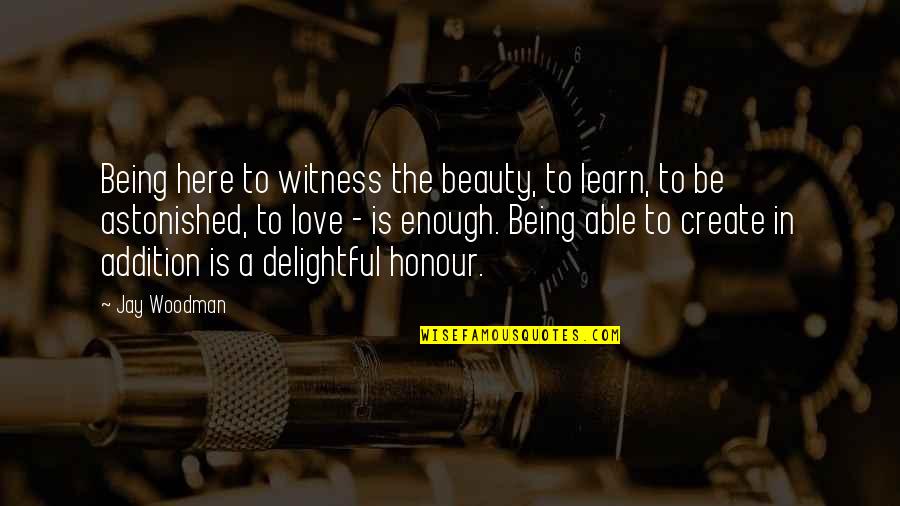 Love Not Being Enough Quotes By Jay Woodman: Being here to witness the beauty, to learn, Love Not Being Enough Quotes By Jay Woodman: Being here to witness the beauty, to learn,